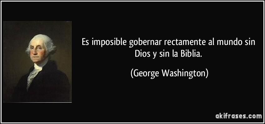 Es imposible gobernar rectamente al mundo sin Dios y sin la Biblia. (George Washington)