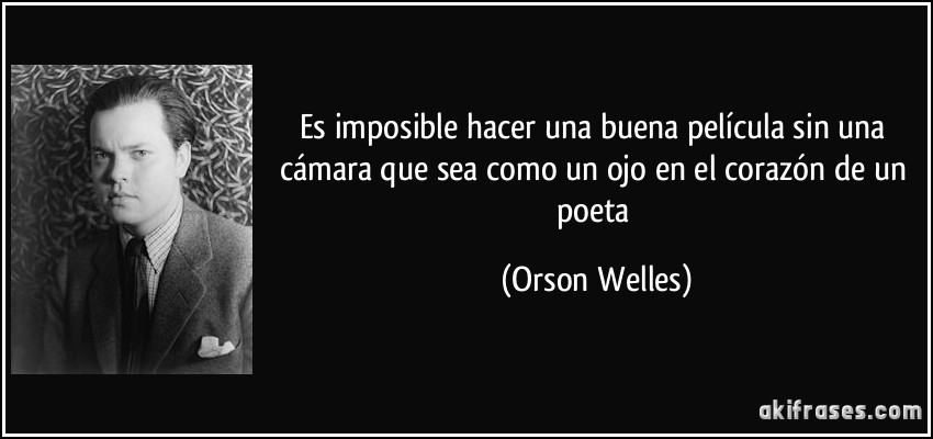 Es imposible hacer una buena película sin una cámara que sea como un ojo en el corazón de un poeta (Orson Welles)