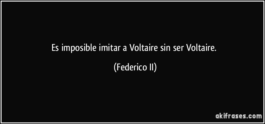Es imposible imitar a Voltaire sin ser Voltaire. (Federico II)