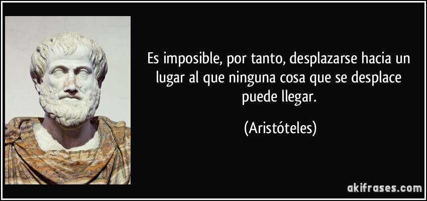 Es imposible, por tanto, desplazarse hacia un lugar al que ninguna cosa que se desplace puede llegar. (Aristóteles)