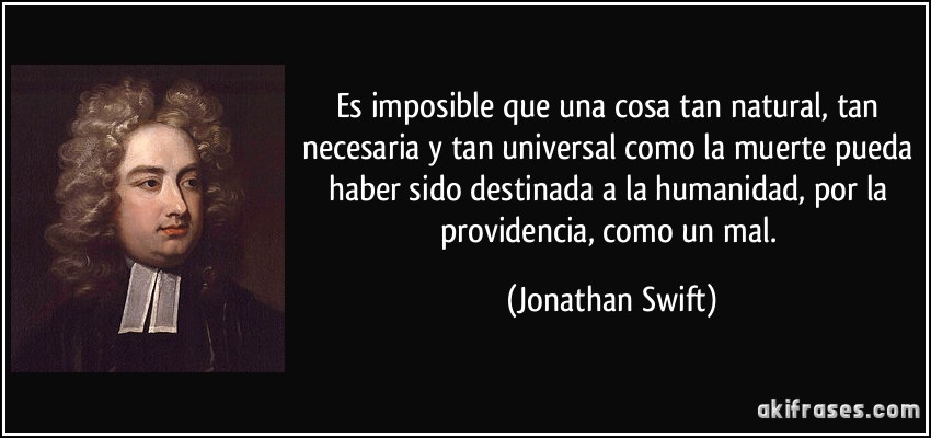 Es imposible que una cosa tan natural, tan necesaria y tan universal como la muerte pueda haber sido destinada a la humanidad, por la providencia, como un mal. (Jonathan Swift)