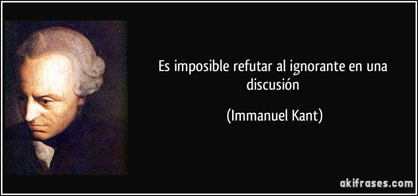 Es imposible refutar al ignorante en una discusión (Immanuel Kant)