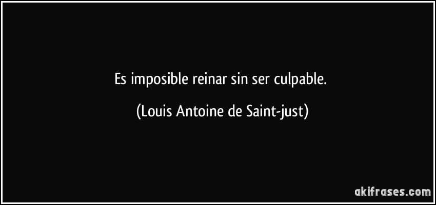 Es imposible reinar sin ser culpable. (Louis Antoine de Saint-just)