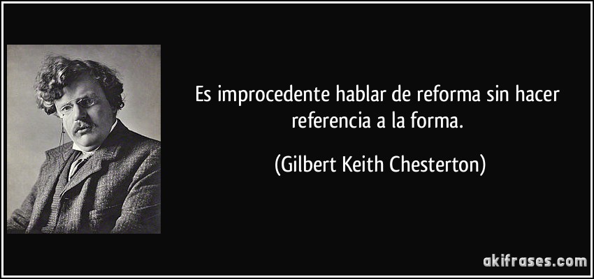 Es improcedente hablar de reforma sin hacer referencia a la forma. (Gilbert Keith Chesterton)