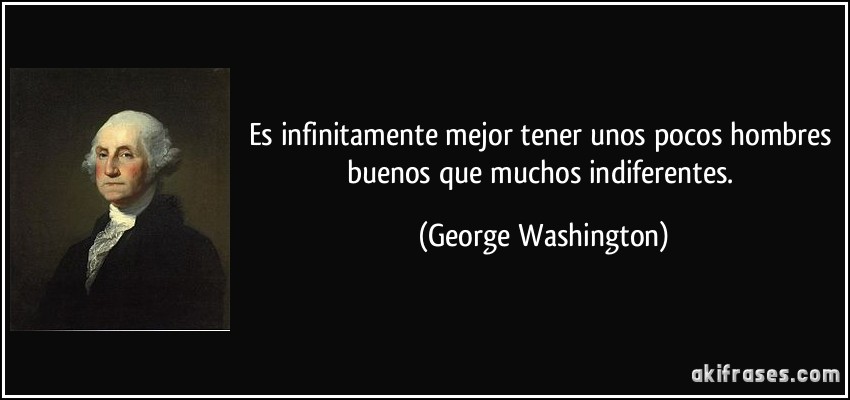 Es infinitamente mejor tener unos pocos hombres buenos que muchos indiferentes. (George Washington)