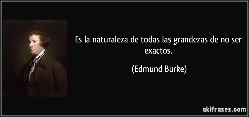 Es la naturaleza de todas las grandezas de no ser exactos. (Edmund Burke)
