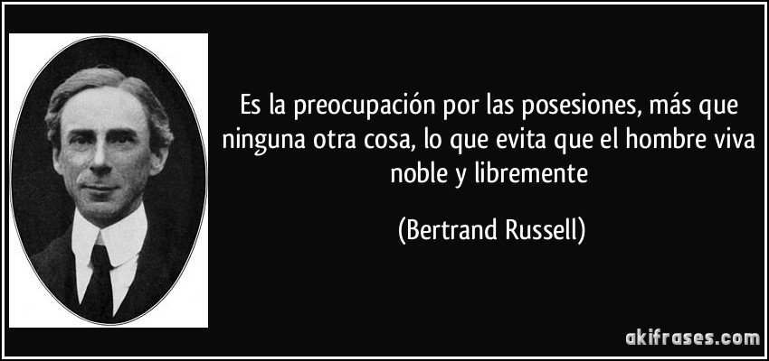 Es la preocupación por las posesiones, más que ninguna otra cosa, lo que evita que el hombre viva noble y libremente (Bertrand Russell)