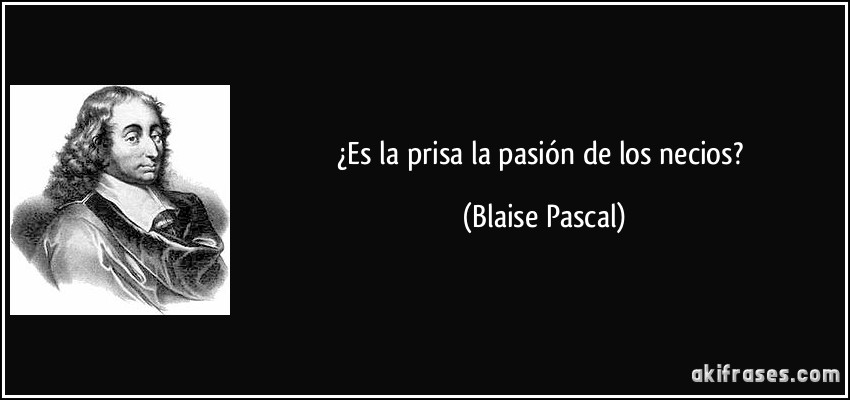 ¿Es la prisa la pasión de los necios? (Blaise Pascal)