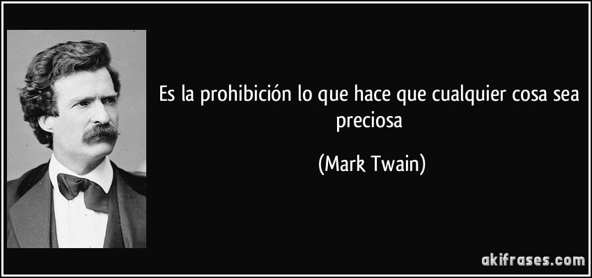 Es la prohibición lo que hace que cualquier cosa sea preciosa (Mark Twain)