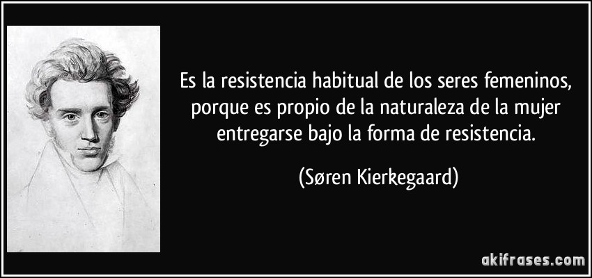 Es la resistencia habitual de los seres femeninos, porque es propio de la naturaleza de la mujer entregarse bajo la forma de resistencia. (Søren Kierkegaard)