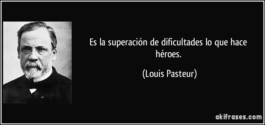 Es la superación de dificultades lo que hace héroes. (Louis Pasteur)