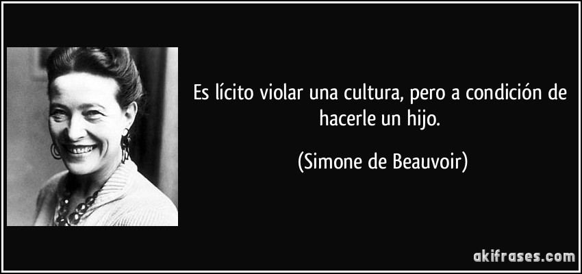 Es lícito violar una cultura, pero a condición de hacerle un hijo. (Simone de Beauvoir)