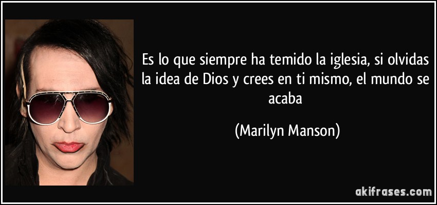 Es lo que siempre ha temido la iglesia, si olvidas la idea de Dios y crees en ti mismo, el mundo se acaba (Marilyn Manson)