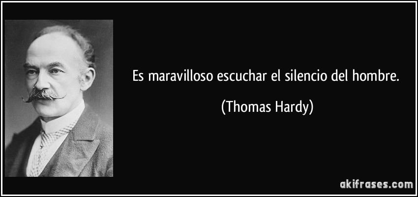 Es maravilloso escuchar el silencio del hombre. (Thomas Hardy)
