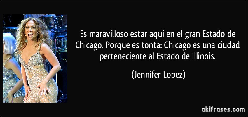 Es maravilloso estar aquí en el gran Estado de Chicago. Porque es tonta: Chicago es una ciudad perteneciente al Estado de Illinois. (Jennifer Lopez)