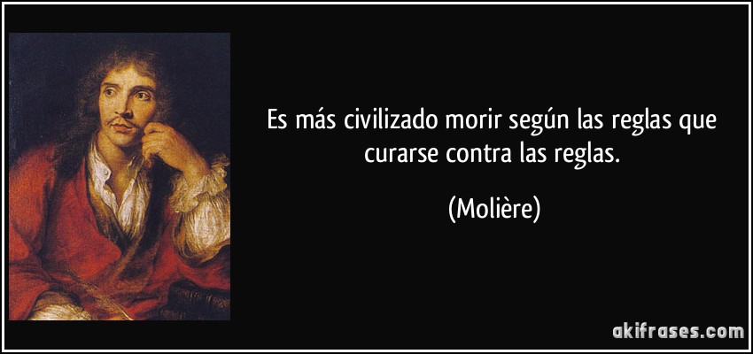 Es más civilizado morir según las reglas que curarse contra las reglas. (Molière)
