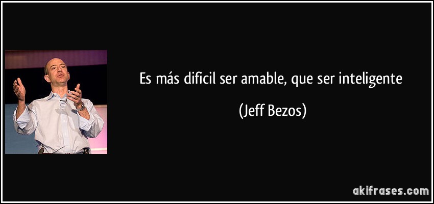 Es más dificil ser amable, que ser inteligente (Jeff Bezos)