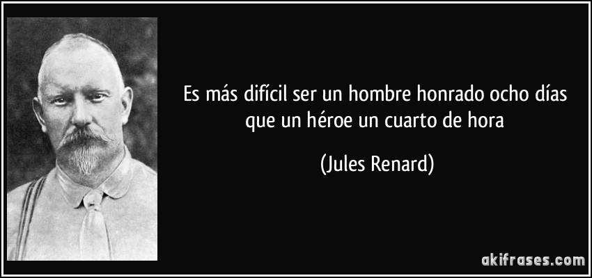 Es más difícil ser un hombre honrado ocho días que un héroe un cuarto de hora (Jules Renard)