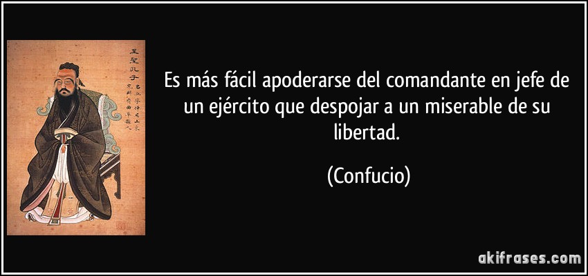 Es más fácil apoderarse del comandante en jefe de un ejército que despojar a un miserable de su libertad. (Confucio)