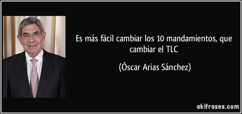 Es más fácil cambiar los 10 mandamientos, que cambiar el TLC (Óscar Arias Sánchez)