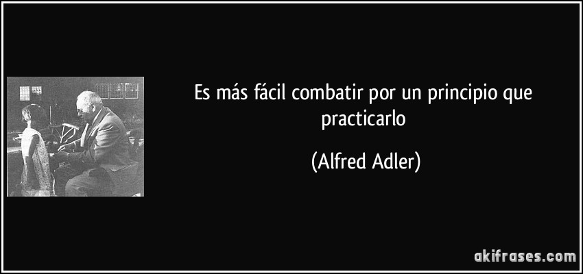 Es más fácil combatir por un principio que practicarlo (Alfred Adler)