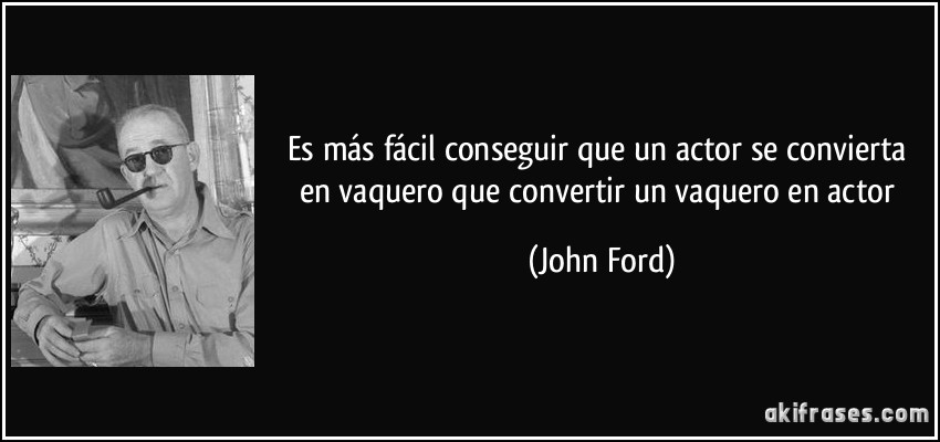 Es más fácil conseguir que un actor se convierta en vaquero que convertir un vaquero en actor (John Ford)