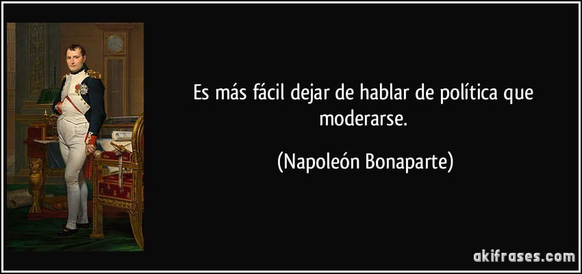 Es más fácil dejar de hablar de política que moderarse. (Napoleón Bonaparte)