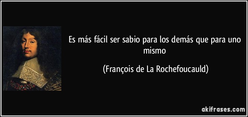 Es más fácil ser sabio para los demás que para uno mismo (François de La Rochefoucauld)