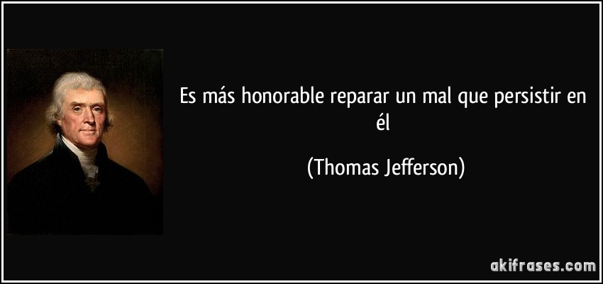 Es más honorable reparar un mal que persistir en él (Thomas Jefferson)