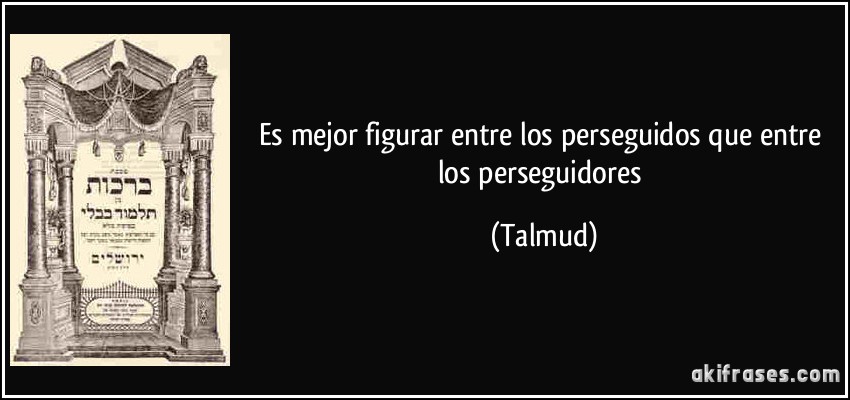 Es mejor figurar entre los perseguidos que entre los perseguidores (Talmud)
