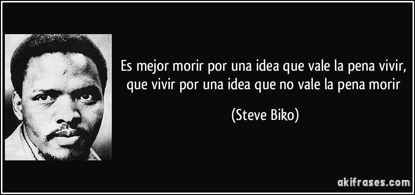 Es mejor morir por una idea que vale la pena vivir, que vivir por una idea que no vale la pena morir (Steve Biko)
