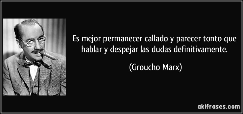 Es mejor permanecer callado y parecer tonto que hablar y despejar las dudas definitivamente. (Groucho Marx)