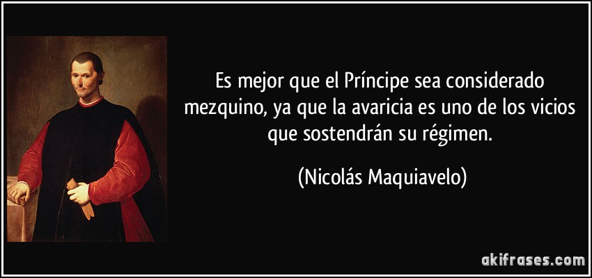 Es mejor que el Príncipe sea considerado mezquino, ya que la avaricia es uno de los vicios que sostendrán su régimen. (Nicolás Maquiavelo)