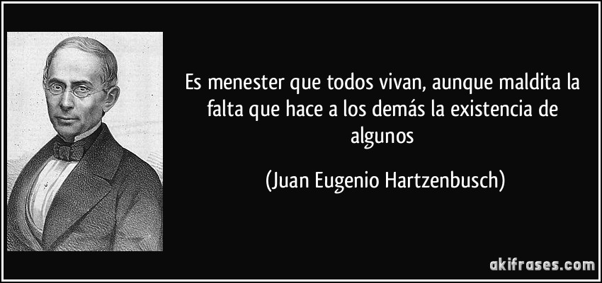 Es menester que todos vivan, aunque maldita la falta que hace a los demás la existencia de algunos (Juan Eugenio Hartzenbusch)