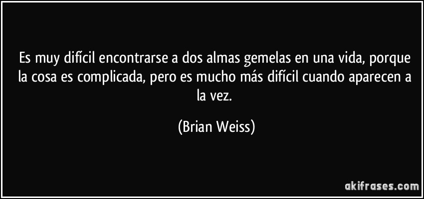 Es muy difícil encontrarse a dos almas gemelas en una vida, porque la cosa es complicada, pero es mucho más difícil cuando aparecen a la vez. (Brian Weiss)