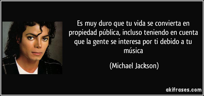 Es muy duro que tu vida se convierta en propiedad pública, incluso teniendo en cuenta que la gente se interesa por ti debido a tu música (Michael Jackson)