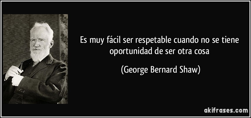 Es muy fácil ser respetable cuando no se tiene oportunidad de ser otra cosa (George Bernard Shaw)