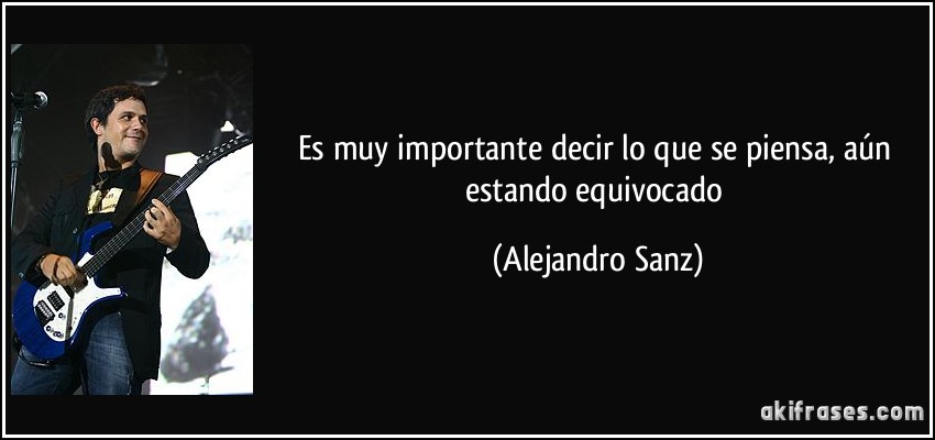 Es muy importante decir lo que se piensa, aún estando equivocado (Alejandro Sanz)