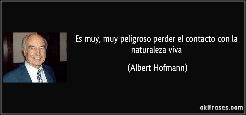 Es muy, muy peligroso perder el contacto con la naturaleza viva (Albert Hofmann)