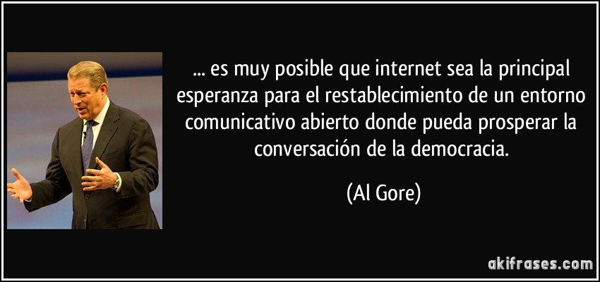 ... es muy posible que internet sea la principal esperanza para el restablecimiento de un entorno comunicativo abierto donde pueda prosperar la conversación de la democracia. (Al Gore)