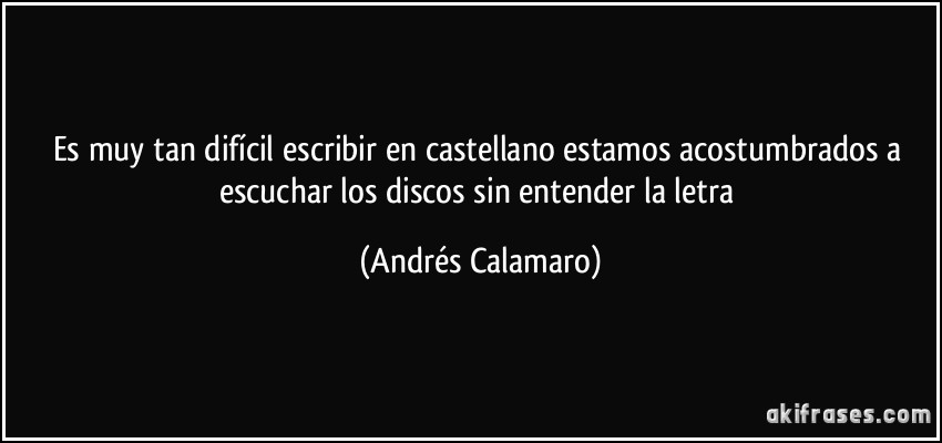 Es muy tan difícil escribir en castellano estamos acostumbrados a escuchar los discos sin entender la letra (Andrés Calamaro)