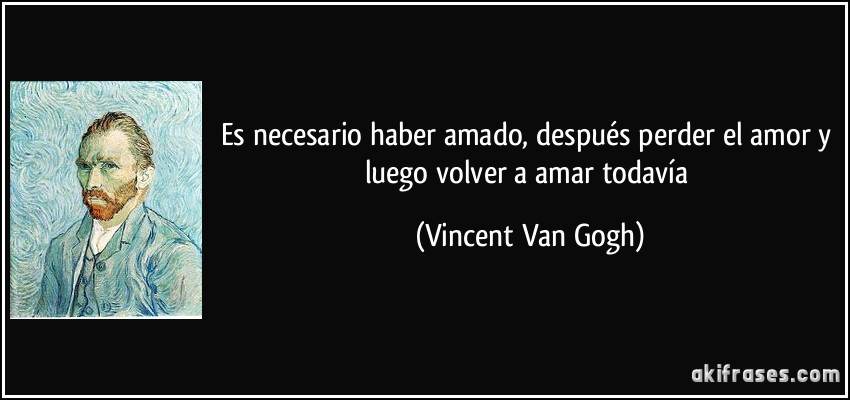 Es necesario haber amado, después perder el amor y luego volver a amar todavía (Vincent Van Gogh)