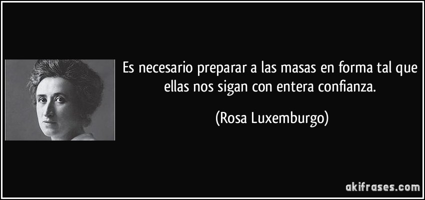 Es necesario preparar a las masas en forma tal que ellas nos sigan con entera confianza. (Rosa Luxemburgo)