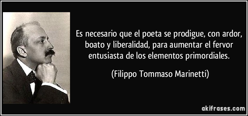 Es necesario que el poeta se prodigue, con ardor, boato y liberalidad, para aumentar el fervor entusiasta de los elementos primordiales. (Filippo Tommaso Marinetti)