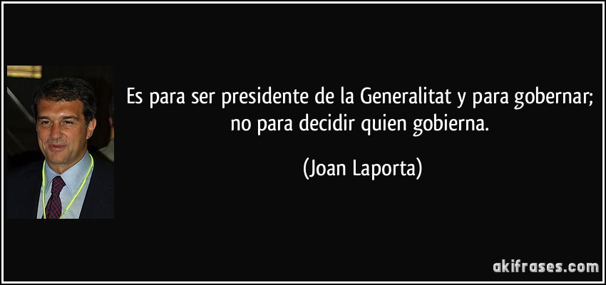 Es para ser presidente de la Generalitat y para gobernar; no para decidir quien gobierna. (Joan Laporta)