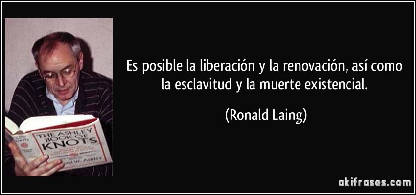 Es posible la liberación y la renovación, así como la esclavitud y la muerte existencial. (Ronald Laing)