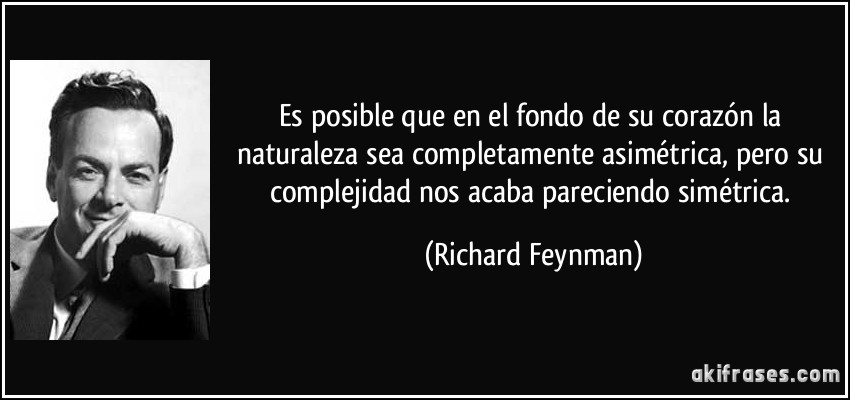 Es posible que en el fondo de su corazón la naturaleza sea completamente asimétrica, pero su complejidad nos acaba pareciendo simétrica. (Richard Feynman)
