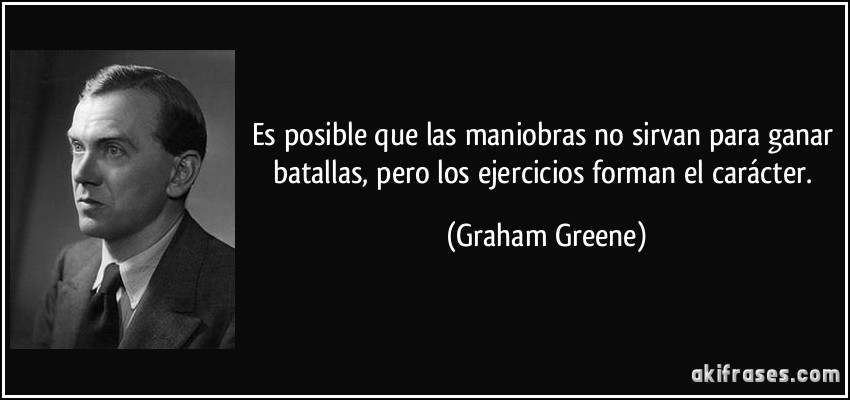 Es posible que las maniobras no sirvan para ganar batallas, pero los ejercicios forman el carácter. (Graham Greene)