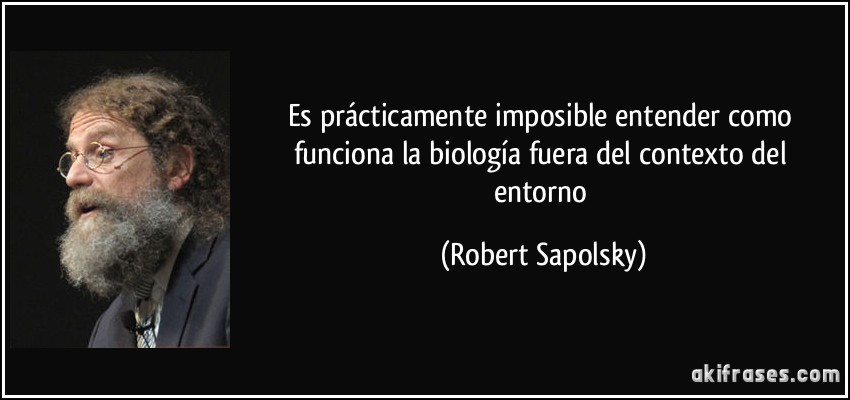 Es prácticamente imposible entender como funciona la biología fuera del contexto del entorno (Robert Sapolsky)