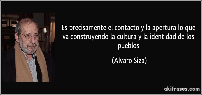 Es precisamente el contacto y la apertura lo que va construyendo la cultura y la identidad de los pueblos (Alvaro Siza)